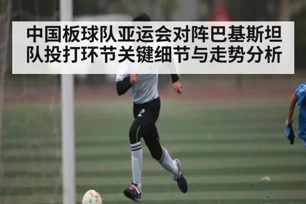 中国板球队亚运会对阵巴基斯坦队投打环节关键细节与走势分析